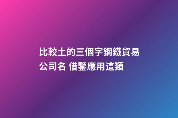 比較土的三個字鋼鐵貿易公司名 借鑒應用這類-第1張-公司起名-玄機派